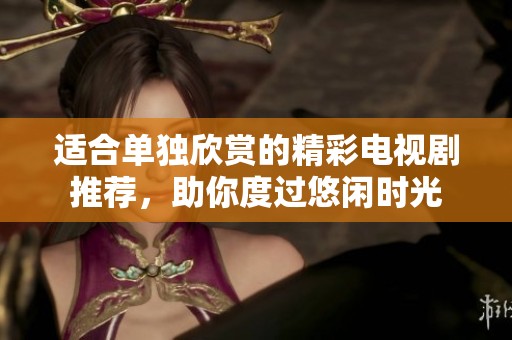 适合单独欣赏的精彩电视剧推荐，助你度过悠闲时光