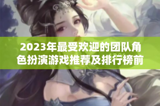 2023年最受欢迎的团队角色扮演游戏推荐及排行榜前十名游戏解析