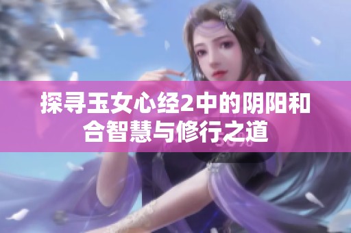 探寻玉女心经2中的阴阳和合智慧与修行之道