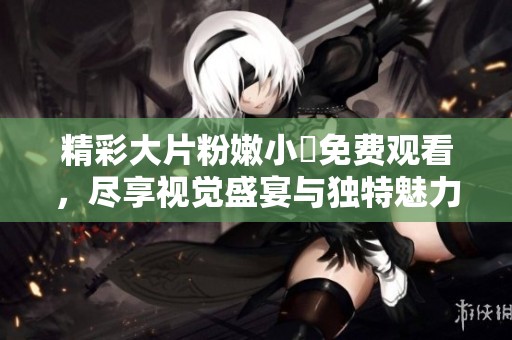 精彩大片粉嫩小泬免费观看，尽享视觉盛宴与独特魅力