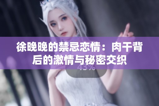 徐晚晚的禁忌恋情：肉干背后的激情与秘密交织