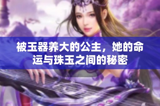 被玉器养大的公主，她的命运与珠玉之间的秘密