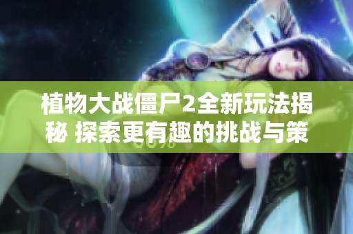植物大战僵尸2全新玩法揭秘 探索更有趣的挑战与策略大冒险