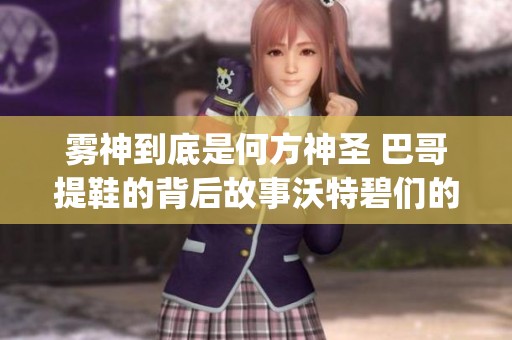 雾神到底是何方神圣 巴哥提鞋的背后故事沃特碧们的Colg探秘DNF地下世界