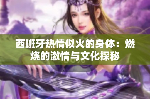 西班牙热情似火的身体：燃烧的激情与文化探秘