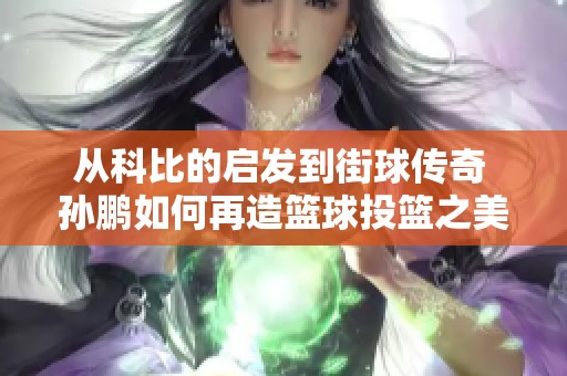 从科比的启发到街球传奇 孙鹏如何再造篮球投篮之美