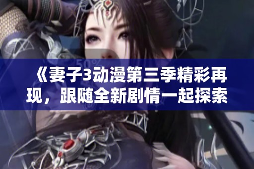 《妻子3动漫第三季精彩再现，跟随全新剧情一起探索吧》