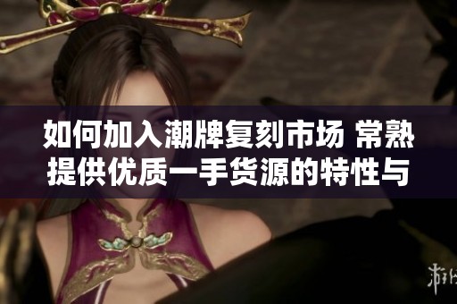如何加入潮牌复刻市场 常熟提供优质一手货源的特性与价格优势解析