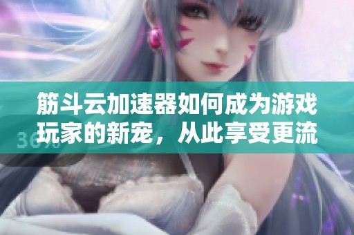 筋斗云加速器如何成为游戏玩家的新宠，从此享受更流畅的游戏体验