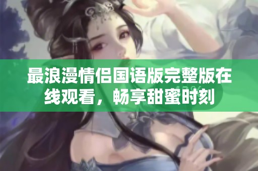 最浪漫情侣国语版完整版在线观看，畅享甜蜜时刻