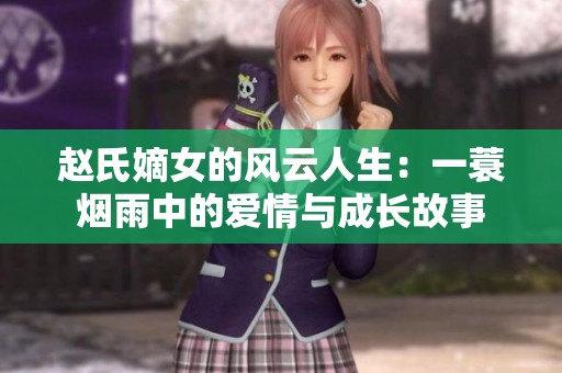 赵氏嫡女的风云人生：一蓑烟雨中的爱情与成长故事
