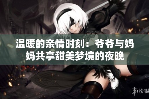温暖的亲情时刻：爷爷与妈妈共享甜美梦境的夜晚