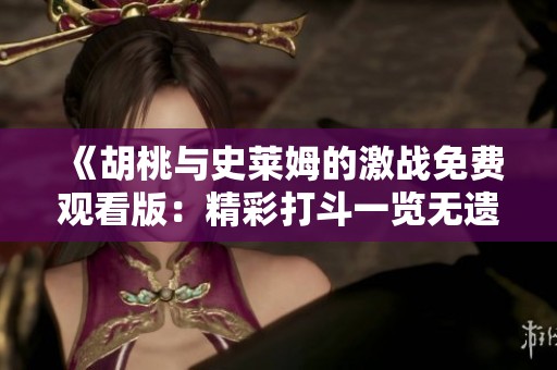 《胡桃与史莱姆的激战免费观看版：精彩打斗一览无遗》