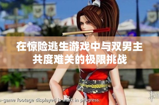 在惊险逃生游戏中与双男主共度难关的极限挑战