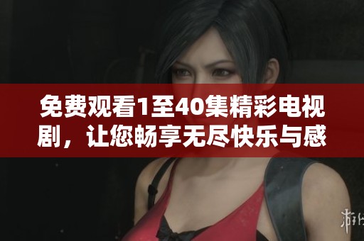 免费观看1至40集精彩电视剧，让您畅享无尽快乐与感动