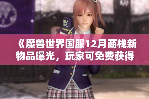 《魔兽世界国服12月商栈新物品曝光，玩家可免费获得鱼人套额外奖励》