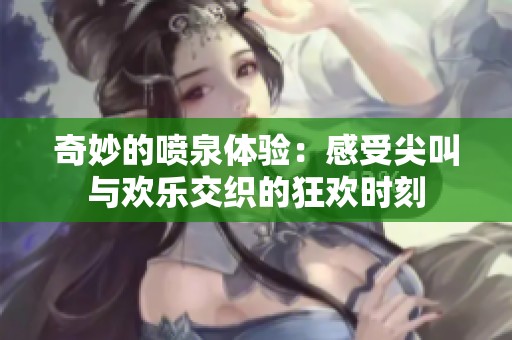 奇妙的喷泉体验：感受尖叫与欢乐交织的狂欢时刻