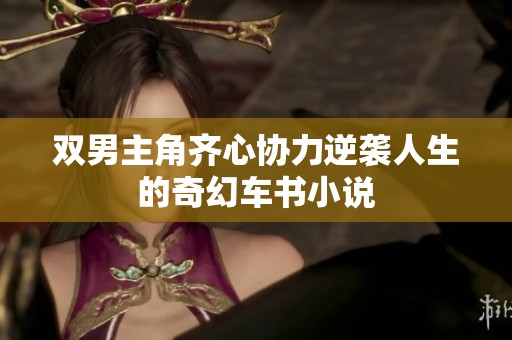 双男主角齐心协力逆袭人生的奇幻车书小说