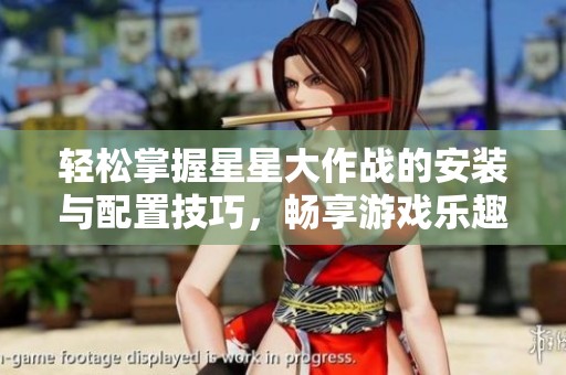 轻松掌握星星大作战的安装与配置技巧，畅享游戏乐趣的全面指南