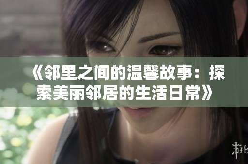 《邻里之间的温馨故事：探索美丽邻居的生活日常》