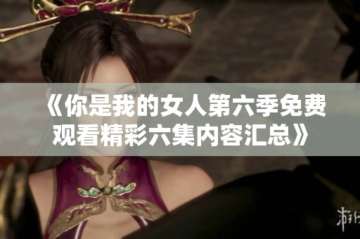 《你是我的女人第六季免费观看精彩六集内容汇总》
