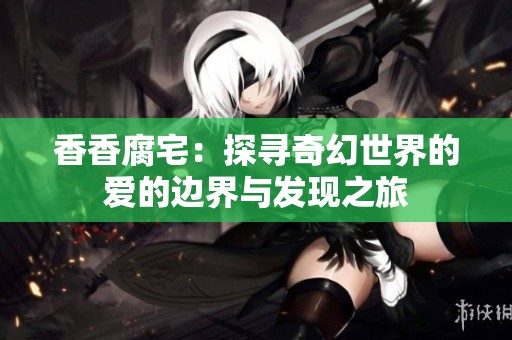 香香腐宅：探寻奇幻世界的爱的边界与发现之旅