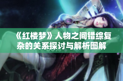 《红楼梦》人物之间错综复杂的关系探讨与解析图解