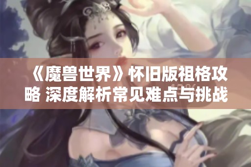 《魔兽世界》怀旧版祖格攻略 深度解析常见难点与挑战应对策略