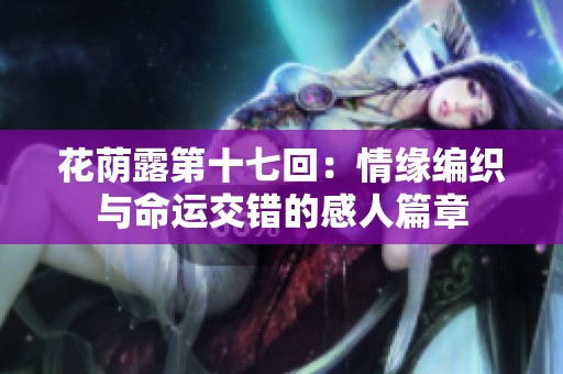 花荫露第十七回：情缘编织与命运交错的感人篇章