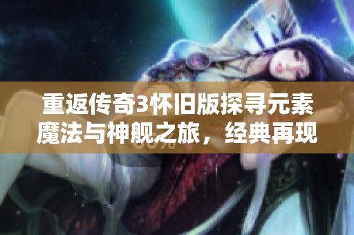 重返传奇3怀旧版探寻元素魔法与神舰之旅，经典再现带你重拾昔日英雄风采