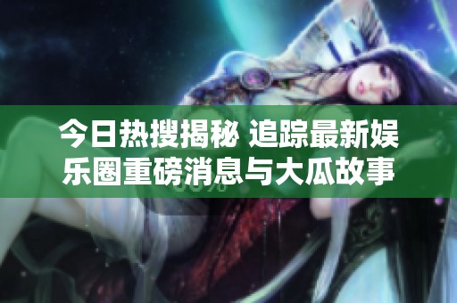 今日热搜揭秘 追踪最新娱乐圈重磅消息与大瓜故事