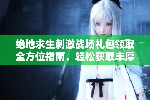 绝地求生刺激战场礼包领取全方位指南，轻松获取丰厚奖励的方法解析