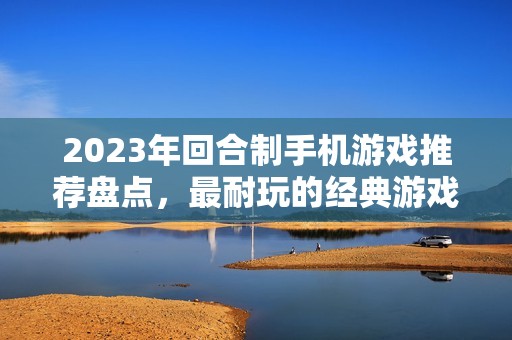 2023年回合制手机游戏推荐盘点，最耐玩的经典游戏榜单大揭秘