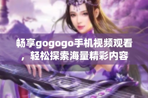畅享gogogo手机视频观看，轻松探索海量精彩内容