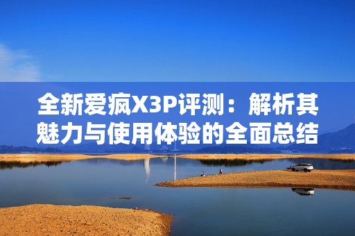全新爱疯X3P评测：解析其魅力与使用体验的全面总结