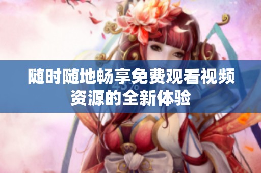 随时随地畅享免费观看视频资源的全新体验
