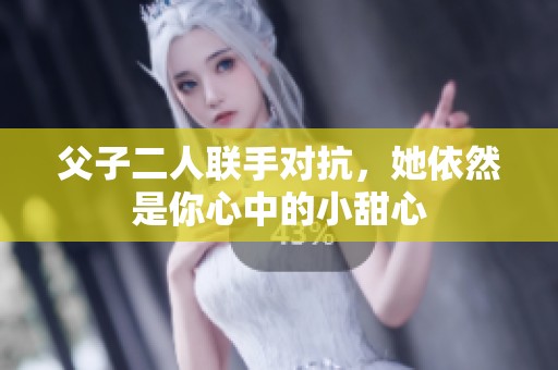 父子二人联手对抗，她依然是你心中的小甜心