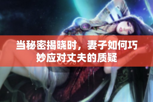 当秘密揭晓时，妻子如何巧妙应对丈夫的质疑