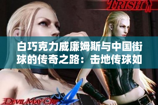 白巧克力威廉姆斯与中国街球的传奇之路：击地传球如何塑造年轻球员的梦想与热情