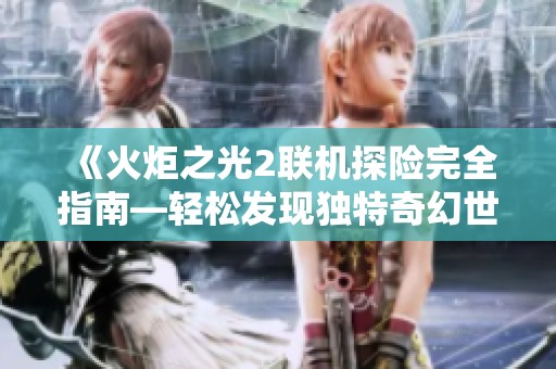 《火炬之光2联机探险完全指南—轻松发现独特奇幻世界的冒险之旅》