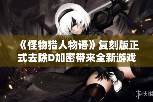 《怪物猎人物语》复刻版正式去除D加密带来全新游戏体验引人期待