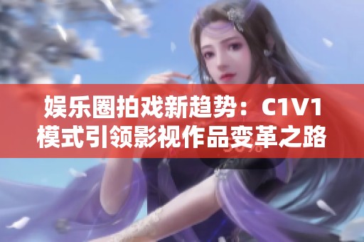 娱乐圈拍戏新趋势：C1V1模式引领影视作品变革之路