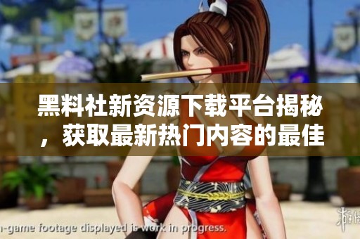黑料社新资源下载平台揭秘，获取最新热门内容的最佳选择