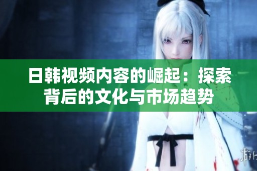日韩视频内容的崛起：探索背后的文化与市场趋势