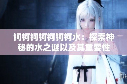 钶钶钶钶钶钶钶水：探索神秘的水之谜以及其重要性