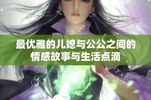 最优雅的儿媳与公公之间的情感故事与生活点滴