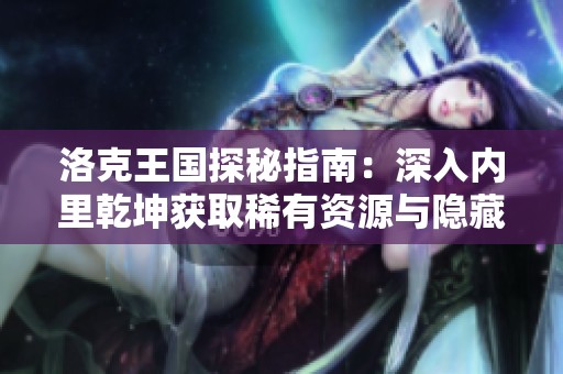 洛克王国探秘指南：深入内里乾坤获取稀有资源与隐藏地点全解析