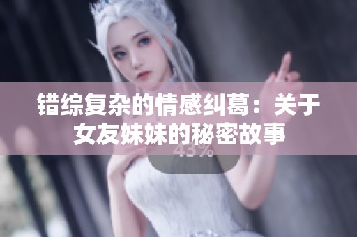 错综复杂的情感纠葛：关于女友妹妹的秘密故事