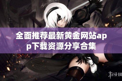 全面推荐最新黄金网站app下载资源分享合集