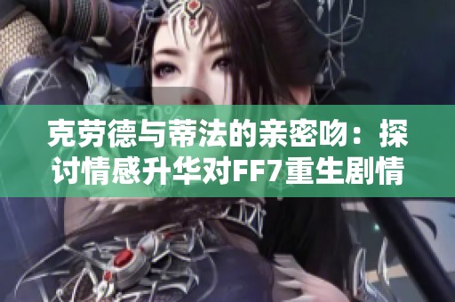 克劳德与蒂法的亲密吻：探讨情感升华对FF7重生剧情发展的深远影响